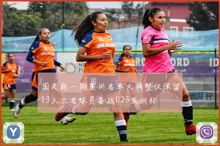 国足新一期集训名单大调整仅保留13人三名球员备战U23亚洲杯