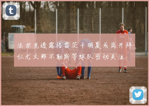 法尔克透露格雷茨卡明夏或离开拜仁尤文那不勒斯等球队密切关注