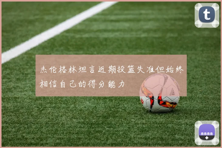 杰伦格林坦言近期投篮失准但始终相信自己的得分能力