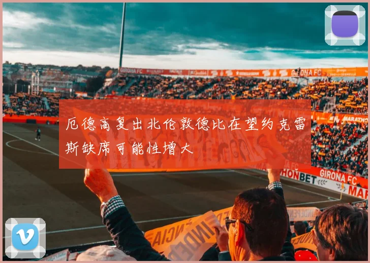 厄德高复出北伦敦德比在望约克雷斯缺席可能性增大