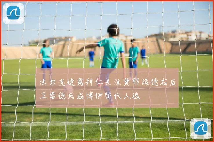 法尔克透露拜仁关注费耶诺德右后卫雷德或成博伊替代人选