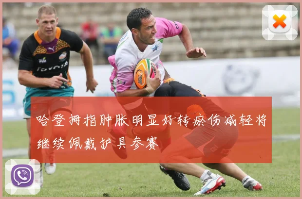 哈登拇指肿胀明显好转瘀伤减轻将继续佩戴护具参赛