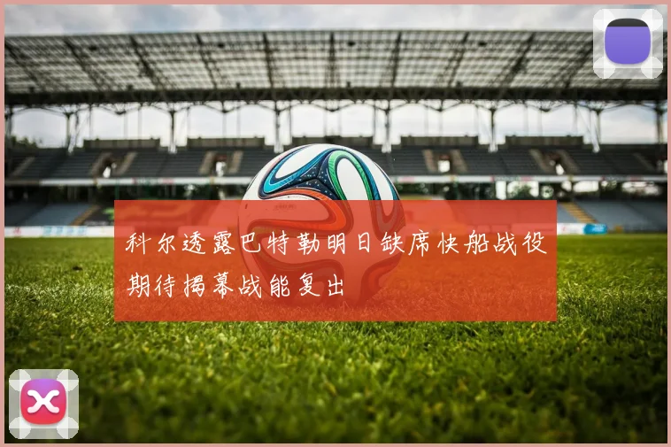 科尔透露巴特勒明日缺席快船战役期待揭幕战能复出