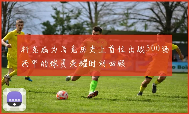 科克成为马竞历史上首位出战500场西甲的球员荣耀时刻回顾