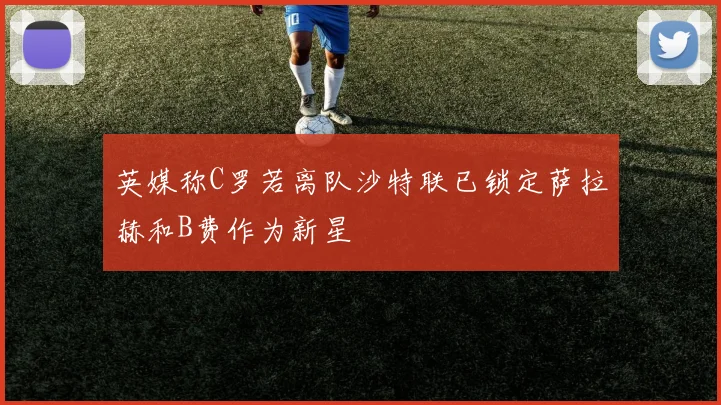 英媒称C罗若离队沙特联已锁定萨拉赫和B费作为新星