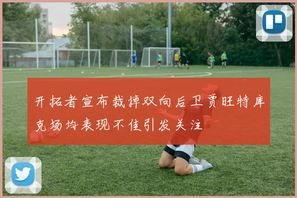 开拓者宣布裁掉双向后卫贾旺特库克场均表现不佳引发关注