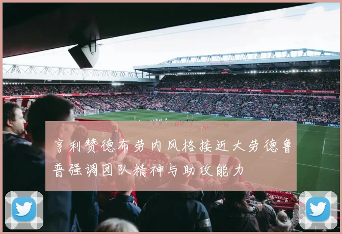 亨利赞德布劳内风格接近大劳德鲁普强调团队精神与助攻能力