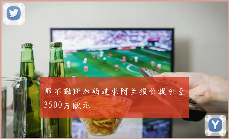 那不勒斯加码追求阿兰报价提升至3500万欧元