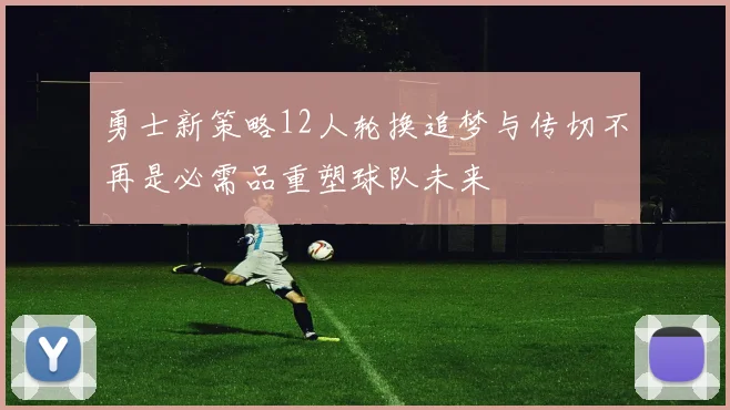 勇士新策略12人轮换追梦与传切不再是必需品重塑球队未来