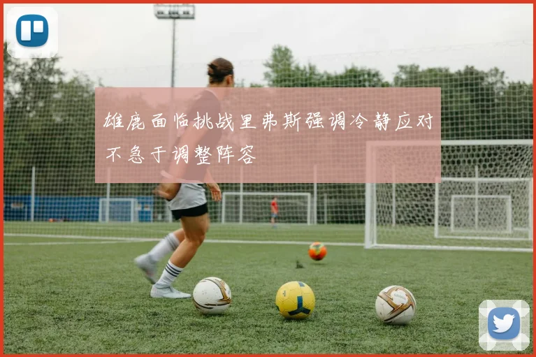 雄鹿面临挑战里弗斯强调冷静应对不急于调整阵容