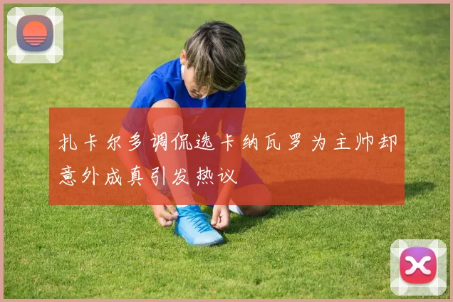 扎卡尔多调侃选卡纳瓦罗为主帅却意外成真引发热议