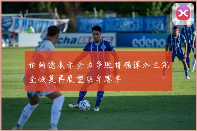 伦纳德表示全力争胜将确保加兰完全恢复再展望明年赛季