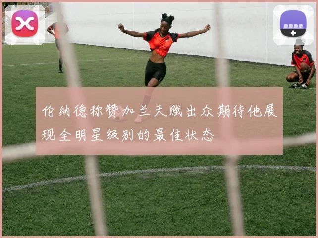 伦纳德称赞加兰天赋出众期待他展现全明星级别的最佳状态