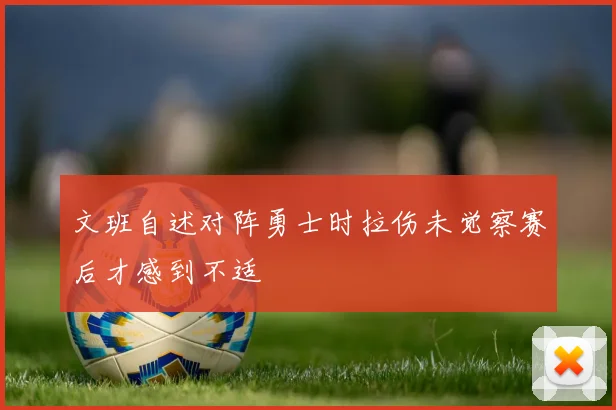 文班自述对阵勇士时拉伤未觉察赛后才感到不适