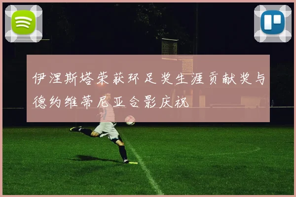 伊涅斯塔荣获环足奖生涯贡献奖与德约维蒂尼亚合影庆祝