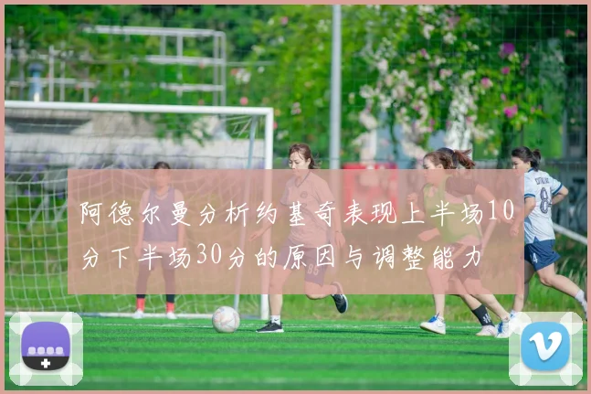 阿德尔曼分析约基奇表现上半场10分下半场30分的原因与调整能力