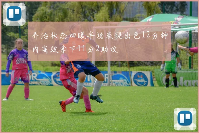 乔治状态回暖半场表现出色12分钟内高效拿下11分2助攻
