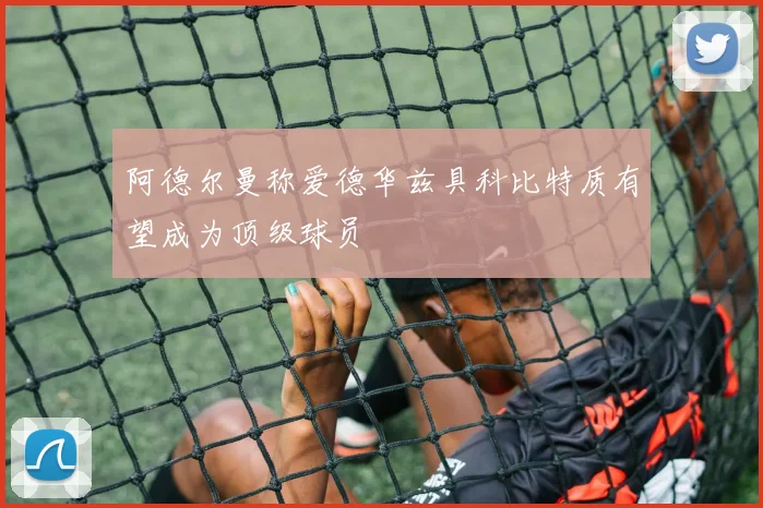 阿德尔曼称爱德华兹具科比特质有望成为顶级球员