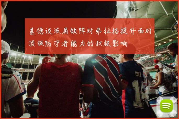 基德谈浓眉缺阵对弗拉格提升面对顶级防守者能力的积极影响