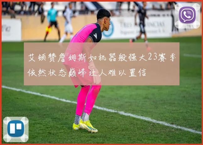 艾顿赞詹姆斯如机器般强大23赛季依然状态巅峰让人难以置信