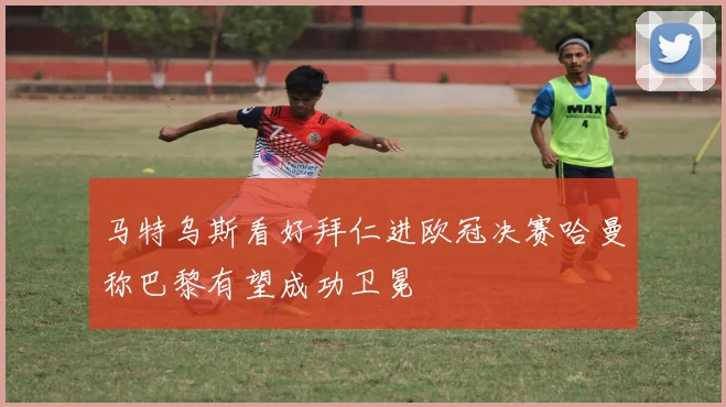 马特乌斯看好拜仁进欧冠决赛哈曼称巴黎有望成功卫冕