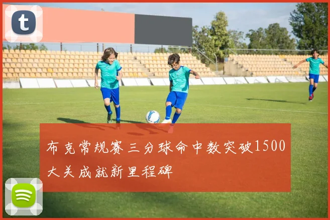 布克常规赛三分球命中数突破1500大关成就新里程碑