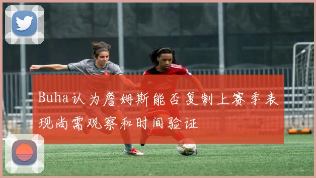 Buha认为詹姆斯能否复制上赛季表现尚需观察和时间验证