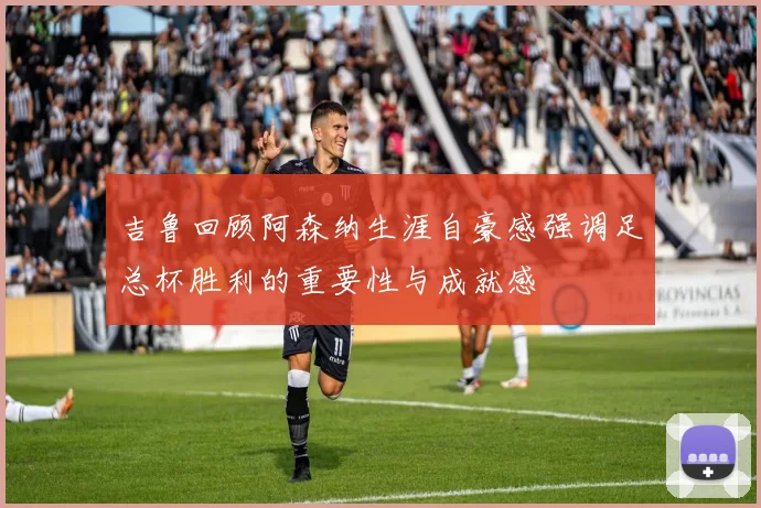 吉鲁回顾阿森纳生涯自豪感强调足总杯胜利的重要性与成就感