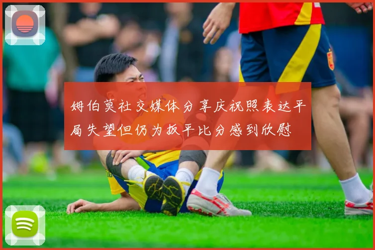 姆伯莫社交媒体分享庆祝照表达平局失望但仍为扳平比分感到欣慰