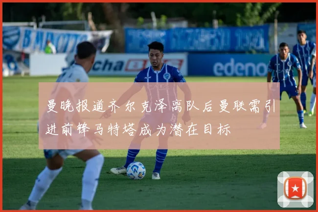 曼晚报道齐尔克泽离队后曼联需引进前锋马特塔成为潜在目标