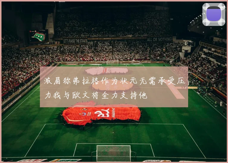浓眉称弗拉格作为状元无需承受压力我与欧文将全力支持他