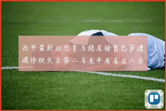 西甲最新动态皇马稳居榜首巴萨遭遇惨败失去第二马竞平局落后八分
