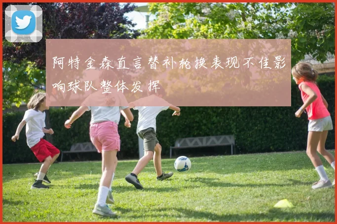 阿特金森直言替补轮换表现不佳影响球队整体发挥