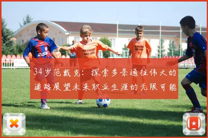 34岁范戴克：探索多条通往伟大的道路展望未来职业生涯的无限可能