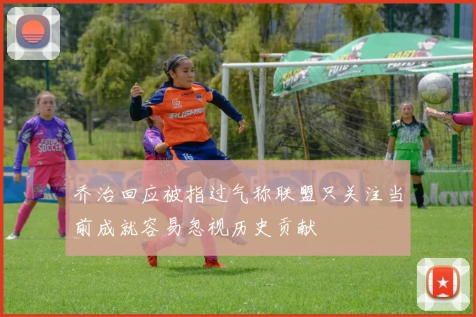 乔治回应被指过气称联盟只关注当前成就容易忽视历史贡献