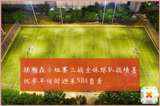 杨瀚森小组赛三战全休球队战绩喜忧参半何时迎来NBA首秀