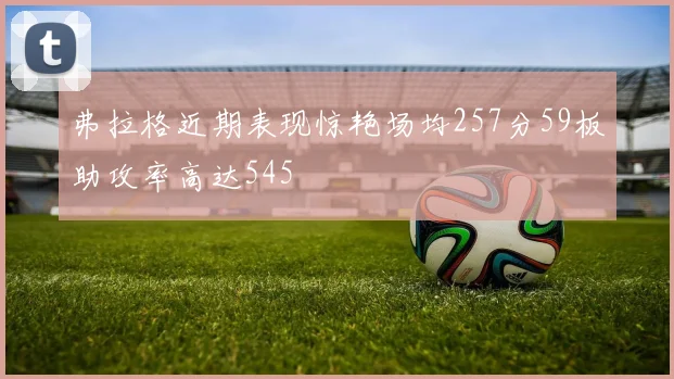 弗拉格近期表现惊艳场均257分59板助攻率高达545