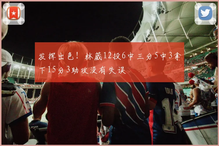发挥出色！林葳12投6中三分5中3拿下15分3助攻没有失误