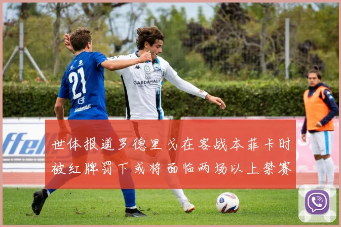世体报道罗德里戈在客战本菲卡时被红牌罚下或将面临两场以上禁赛处罚