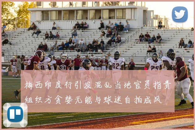 梅西印度行引发混乱当地官员指责组织方贪婪无能与球迷自拍成风