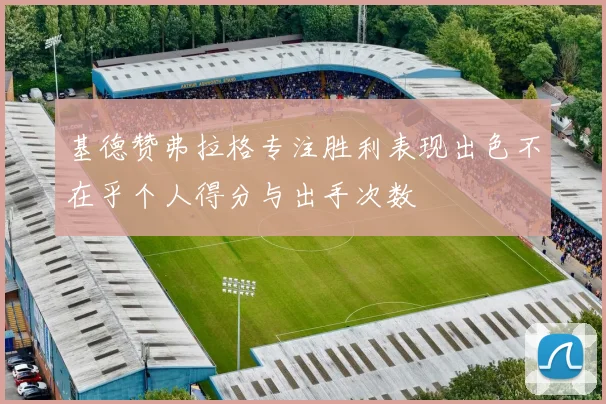 基德赞弗拉格专注胜利表现出色不在乎个人得分与出手次数