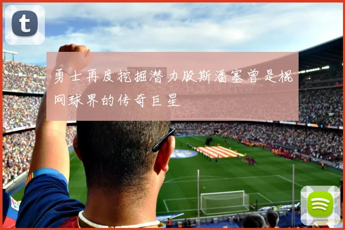 勇士再度挖掘潜力股斯潘塞曾是棍网球界的传奇巨星