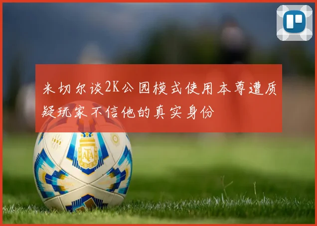 米切尔谈2K公园模式使用本尊遭质疑玩家不信他的真实身份