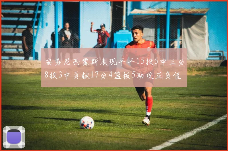 安芬尼西蒙斯表现平平15投5中三分8投3中贡献17分4篮板5助攻正负值12
