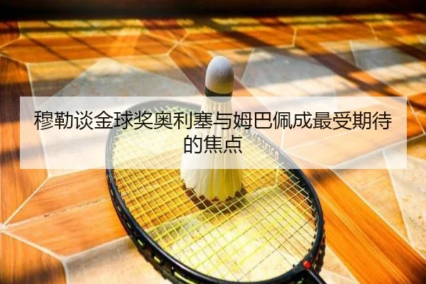 穆勒谈金球奖奥利塞与姆巴佩成最受期待的焦点（WukongSports）